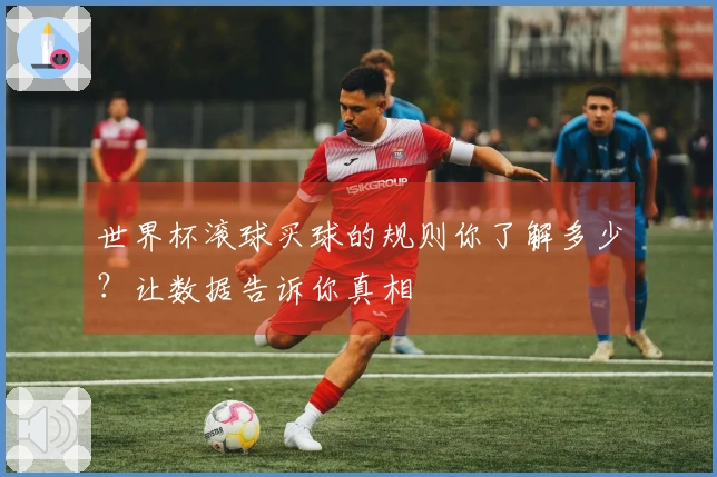 世界杯滚球买球的规则你了解多少？让数据告诉你真相