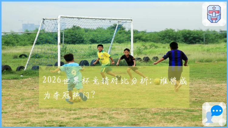 2026世界杯竞猜对比分析：谁将成为夺冠热门？