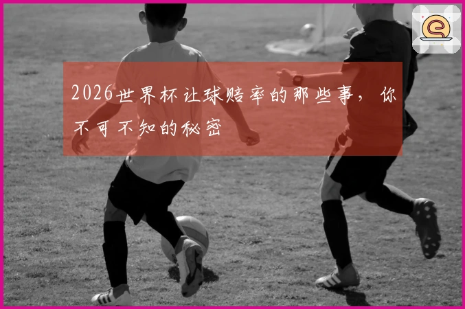 2026世界杯让球赔率的那些事，你不可不知的秘密