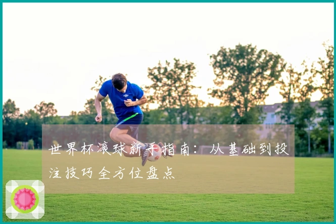 世界杯滚球新手指南：从基础到投注技巧全方位盘点