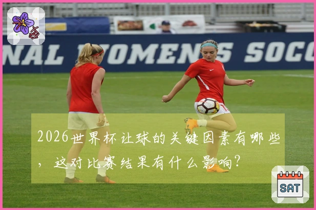 2026世界杯让球的关键因素有哪些，这对比赛结果有什么影响？