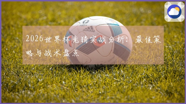 2026世界杯竞猜实战分析：最佳策略与战术盘点