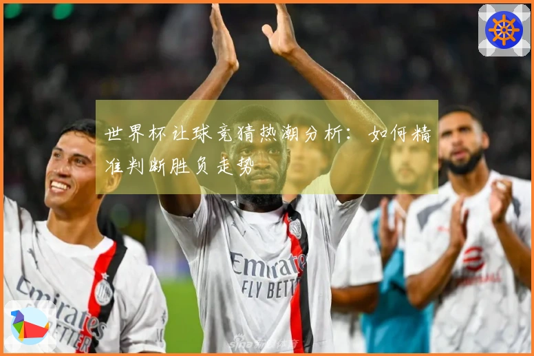 世界杯让球竞猜热潮分析：如何精准判断胜负走势